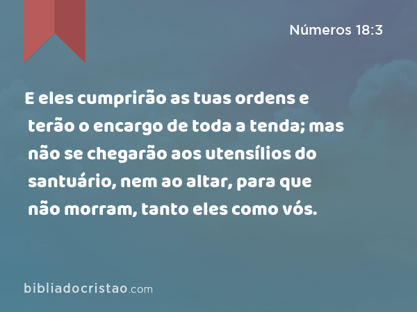 E eles cumprirão as tuas ordens e terão o encargo de toda a tenda; mas não se chegarão aos utensílios do santuário, nem ao altar, para que não morram, tanto eles como vós. - Números 18:3