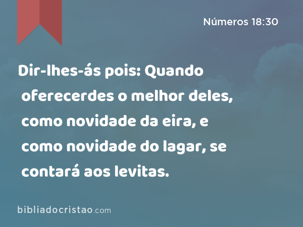 Dir-lhes-ás pois: Quando oferecerdes o melhor deles, como novidade da eira, e como novidade do lagar, se contará aos levitas. - Números 18:30