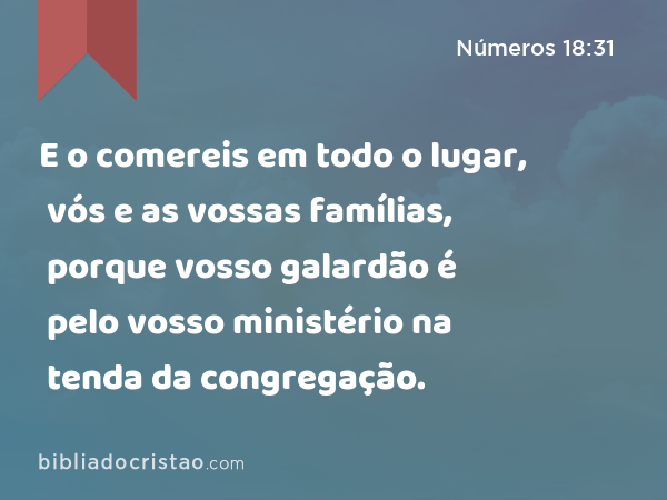 E o comereis em todo o lugar, vós e as vossas famílias, porque vosso galardão é pelo vosso ministério na tenda da congregação. - Números 18:31