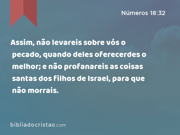 Assim, não levareis sobre vós o pecado, quando deles oferecerdes o melhor; e não profanareis as coisas santas dos filhos de Israel, para que não morrais. - Números 18:32