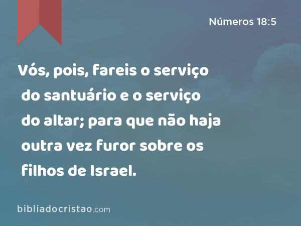 Vós, pois, fareis o serviço do santuário e o serviço do altar; para que não haja outra vez furor sobre os filhos de Israel. - Números 18:5