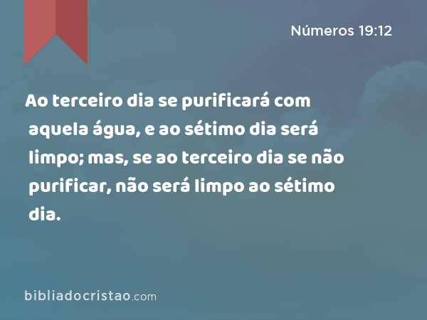 Ao terceiro dia se purificará com aquela água, e ao sétimo dia será limpo; mas, se ao terceiro dia se não purificar, não será limpo ao sétimo dia. - Números 19:12