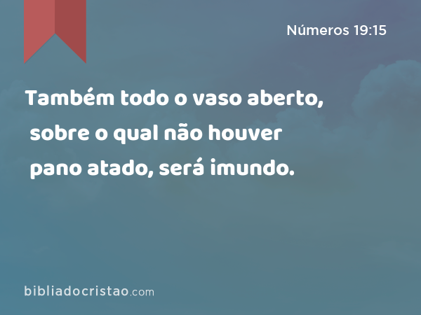 Também todo o vaso aberto, sobre o qual não houver pano atado, será imundo. - Números 19:15