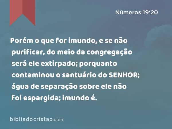 Porém o que for imundo, e se não purificar, do meio da congregação será ele extirpado; porquanto contaminou o santuário do SENHOR; água de separação sobre ele não foi espargida; imundo é. - Números 19:20