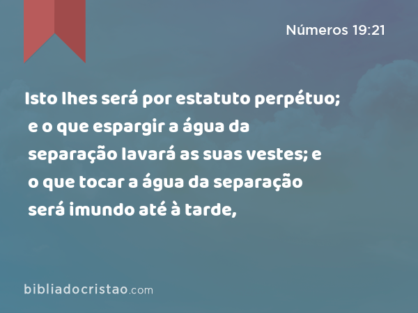 Isto lhes será por estatuto perpétuo; e o que espargir a água da separação lavará as suas vestes; e o que tocar a água da separação será imundo até à tarde, - Números 19:21