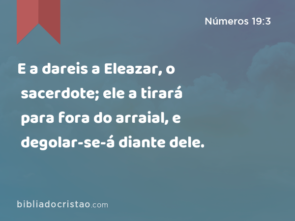 E a dareis a Eleazar, o sacerdote; ele a tirará para fora do arraial, e degolar-se-á diante dele. - Números 19:3