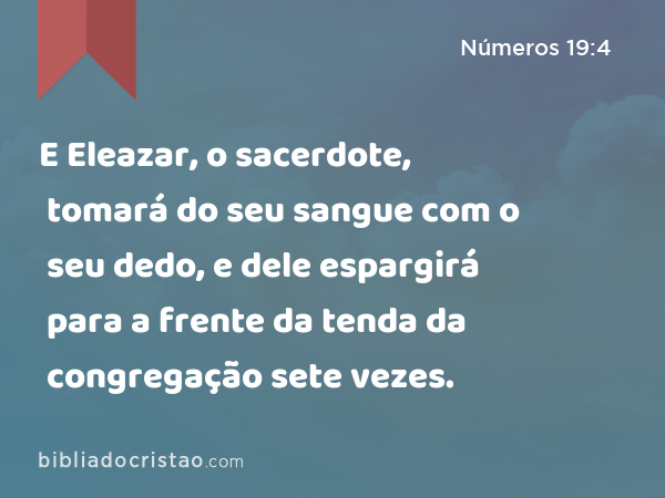 E Eleazar, o sacerdote, tomará do seu sangue com o seu dedo, e dele espargirá para a frente da tenda da congregação sete vezes. - Números 19:4