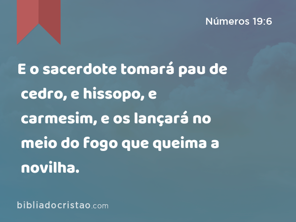 E o sacerdote tomará pau de cedro, e hissopo, e carmesim, e os lançará no meio do fogo que queima a novilha. - Números 19:6