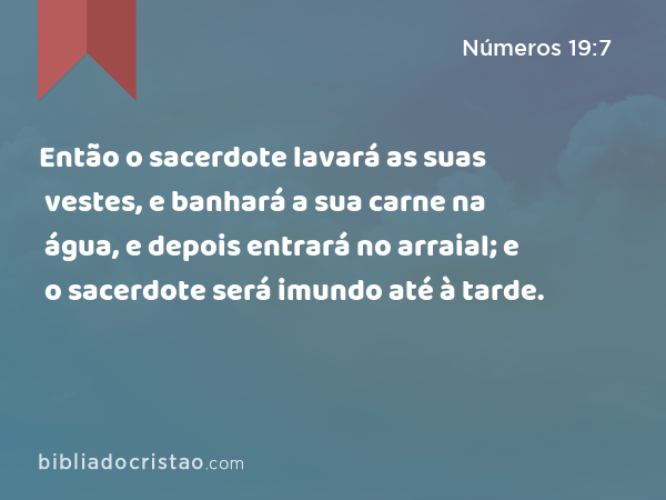 Então o sacerdote lavará as suas vestes, e banhará a sua carne na água, e depois entrará no arraial; e o sacerdote será imundo até à tarde. - Números 19:7