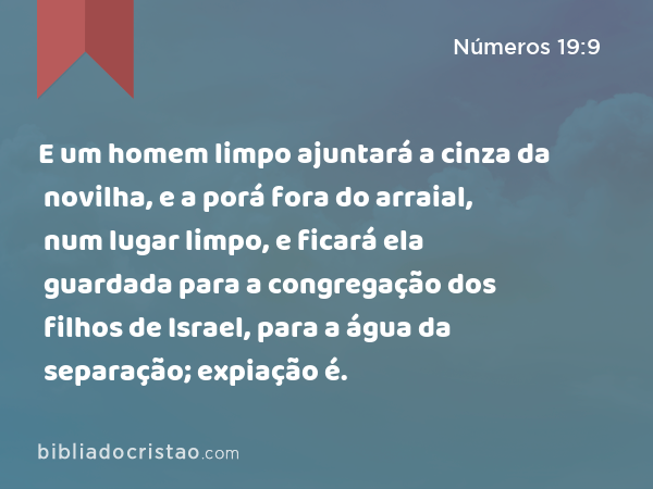 E um homem limpo ajuntará a cinza da novilha, e a porá fora do arraial, num lugar limpo, e ficará ela guardada para a congregação dos filhos de Israel, para a água da separação; expiação é. - Números 19:9