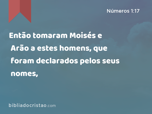 Então tomaram Moisés e Arão a estes homens, que foram declarados pelos seus nomes, - Números 1:17