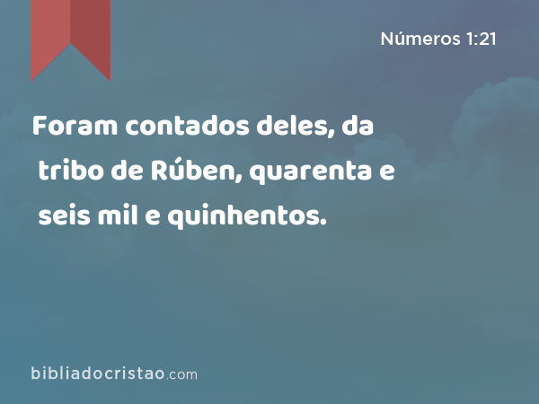 Foram contados deles, da tribo de Rúben, quarenta e seis mil e quinhentos. - Números 1:21