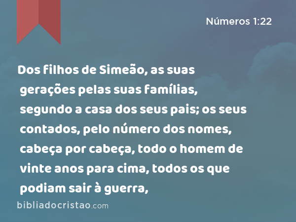 Dos filhos de Simeão, as suas gerações pelas suas famílias, segundo a casa dos seus pais; os seus contados, pelo número dos nomes, cabeça por cabeça, todo o homem de vinte anos para cima, todos os que podiam sair à guerra, - Números 1:22