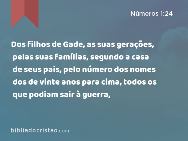 Dos filhos de Gade, as suas gerações, pelas suas famílias, segundo a casa de seus pais, pelo número dos nomes dos de vinte anos para cima, todos os que podiam sair à guerra, - Números 1:24