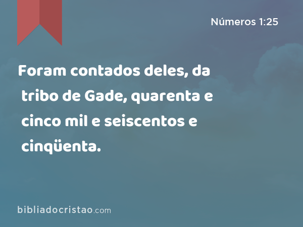 Foram contados deles, da tribo de Gade, quarenta e cinco mil e seiscentos e cinqüenta. - Números 1:25