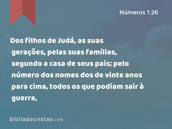 Dos filhos de Judá, as suas gerações, pelas suas famílias, segundo a casa de seus pais; pelo número dos nomes dos de vinte anos para cima, todos os que podiam sair à guerra, - Números 1:26