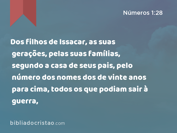 Dos filhos de Issacar, as suas gerações, pelas suas famílias, segundo a casa de seus pais, pelo número dos nomes dos de vinte anos para cima, todos os que podiam sair à guerra, - Números 1:28