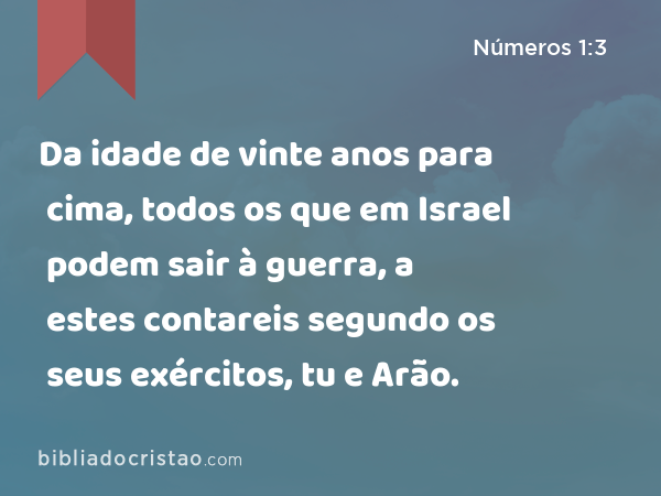 Da idade de vinte anos para cima, todos os que em Israel podem sair à guerra, a estes contareis segundo os seus exércitos, tu e Arão. - Números 1:3