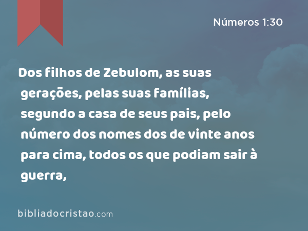 Dos filhos de Zebulom, as suas gerações, pelas suas famílias, segundo a casa de seus pais, pelo número dos nomes dos de vinte anos para cima, todos os que podiam sair à guerra, - Números 1:30