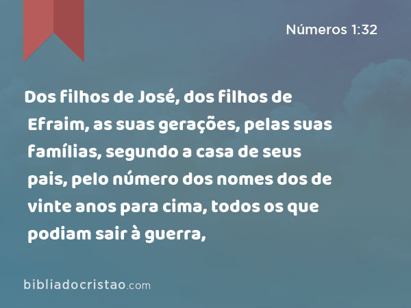 Dos filhos de José, dos filhos de Efraim, as suas gerações, pelas suas famílias, segundo a casa de seus pais, pelo número dos nomes dos de vinte anos para cima, todos os que podiam sair à guerra, - Números 1:32