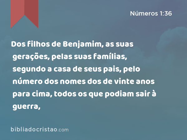 Dos filhos de Benjamim, as suas gerações, pelas suas famílias, segundo a casa de seus pais, pelo número dos nomes dos de vinte anos para cima, todos os que podiam sair à guerra, - Números 1:36