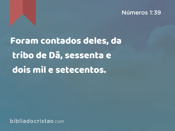 Foram contados deles, da tribo de Dã, sessenta e dois mil e setecentos. - Números 1:39