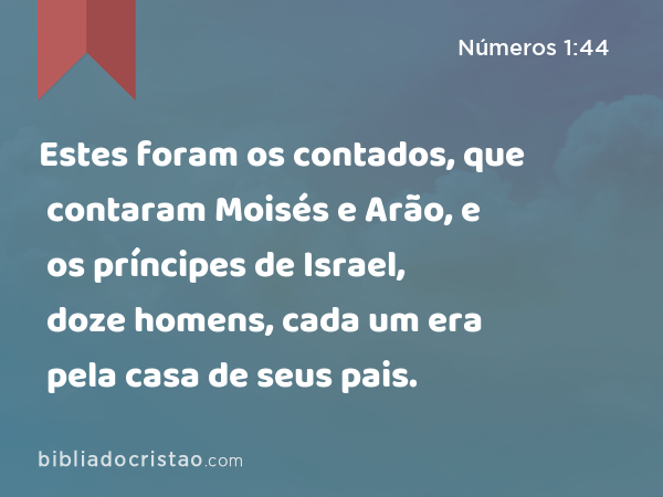 Estes foram os contados, que contaram Moisés e Arão, e os príncipes de Israel, doze homens, cada um era pela casa de seus pais. - Números 1:44