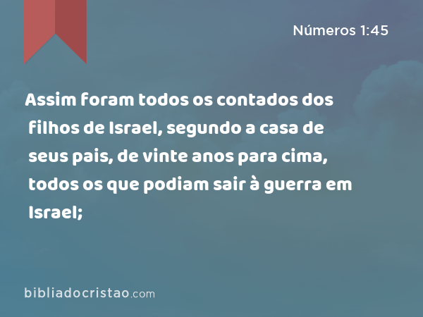 Assim foram todos os contados dos filhos de Israel, segundo a casa de seus pais, de vinte anos para cima, todos os que podiam sair à guerra em Israel; - Números 1:45