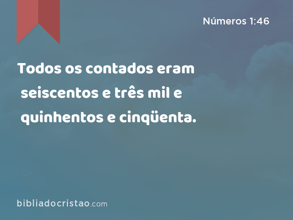 Todos os contados eram seiscentos e três mil e quinhentos e cinqüenta. - Números 1:46