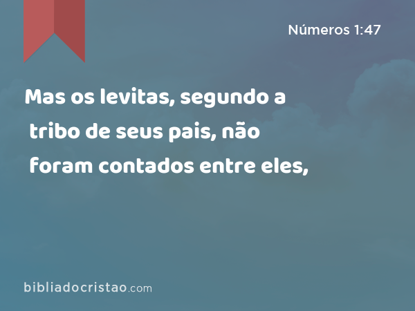 Mas os levitas, segundo a tribo de seus pais, não foram contados entre eles, - Números 1:47