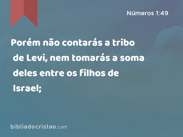 Porém não contarás a tribo de Levi, nem tomarás a soma deles entre os filhos de Israel; - Números 1:49