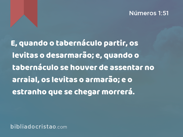 E, quando o tabernáculo partir, os levitas o desarmarão; e, quando o tabernáculo se houver de assentar no arraial, os levitas o armarão; e o estranho que se chegar morrerá. - Números 1:51