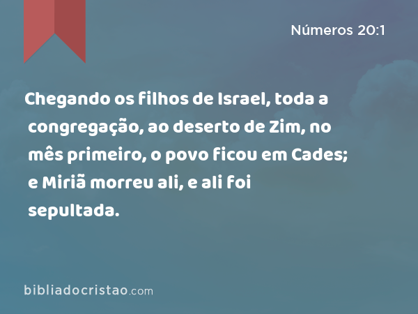 Chegando os filhos de Israel, toda a congregação, ao deserto de Zim, no mês primeiro, o povo ficou em Cades; e Miriã morreu ali, e ali foi sepultada. - Números 20:1