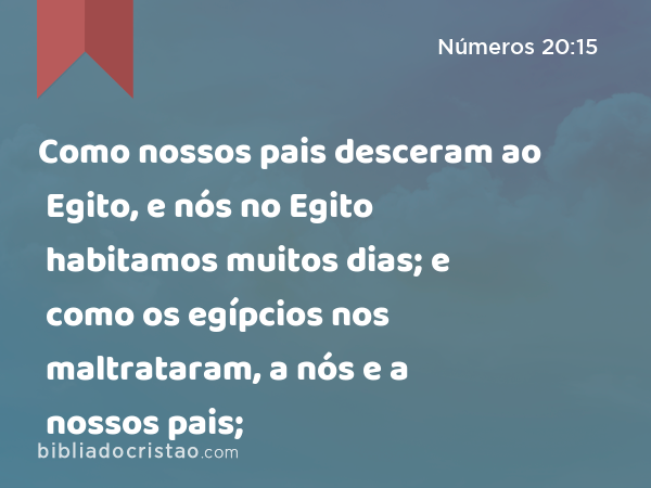 Como nossos pais desceram ao Egito, e nós no Egito habitamos muitos dias; e como os egípcios nos maltrataram, a nós e a nossos pais; - Números 20:15