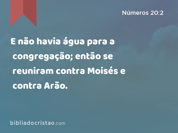 E não havia água para a congregação; então se reuniram contra Moisés e contra Arão. - Números 20:2