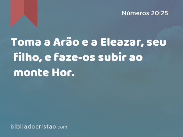 Toma a Arão e a Eleazar, seu filho, e faze-os subir ao monte Hor. - Números 20:25