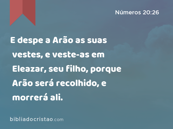 E despe a Arão as suas vestes, e veste-as em Eleazar, seu filho, porque Arão será recolhido, e morrerá ali. - Números 20:26