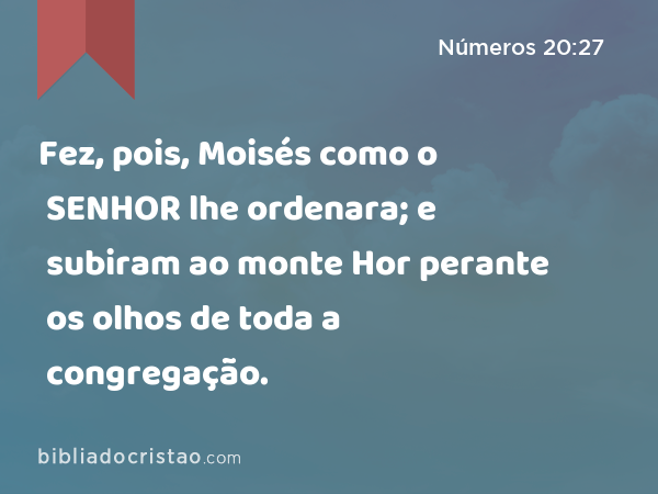 Fez, pois, Moisés como o SENHOR lhe ordenara; e subiram ao monte Hor perante os olhos de toda a congregação. - Números 20:27