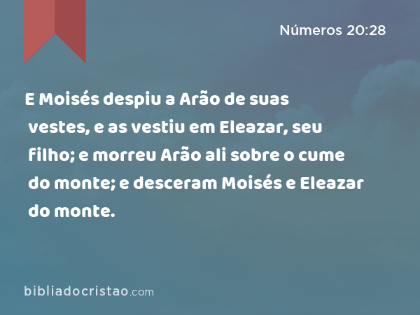 E Moisés despiu a Arão de suas vestes, e as vestiu em Eleazar, seu filho; e morreu Arão ali sobre o cume do monte; e desceram Moisés e Eleazar do monte. - Números 20:28