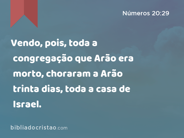 Vendo, pois, toda a congregação que Arão era morto, choraram a Arão trinta dias, toda a casa de Israel. - Números 20:29