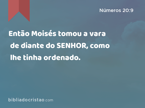 Então Moisés tomou a vara de diante do SENHOR, como lhe tinha ordenado. - Números 20:9