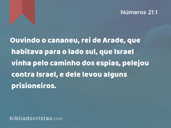 Ouvindo o cananeu, rei de Arade, que habitava para o lado sul, que Israel vinha pelo caminho dos espias, pelejou contra Israel, e dele levou alguns prisioneiros. - Números 21:1