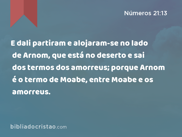 E dali partiram e alojaram-se no lado de Arnom, que está no deserto e sai dos termos dos amorreus; porque Arnom é o termo de Moabe, entre Moabe e os amorreus. - Números 21:13