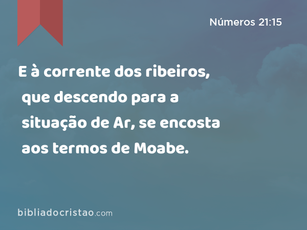 E à corrente dos ribeiros, que descendo para a situação de Ar, se encosta aos termos de Moabe. - Números 21:15