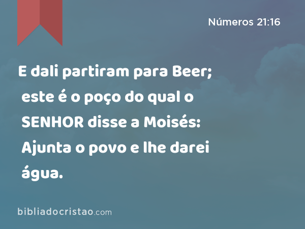 E dali partiram para Beer; este é o poço do qual o SENHOR disse a Moisés: Ajunta o povo e lhe darei água. - Números 21:16