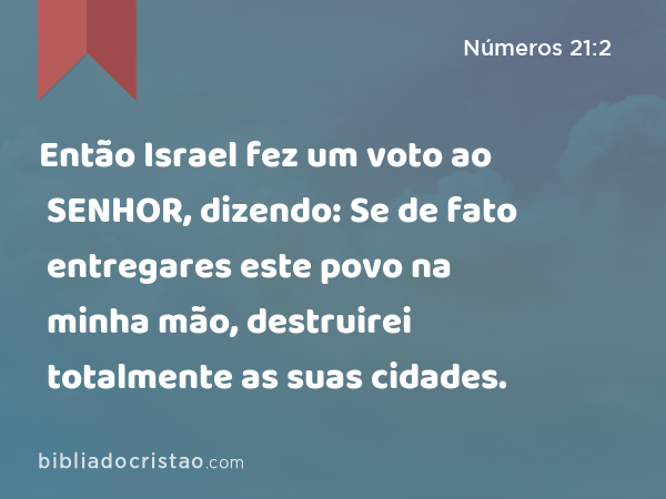 Então Israel fez um voto ao SENHOR, dizendo: Se de fato entregares este povo na minha mão, destruirei totalmente as suas cidades. - Números 21:2