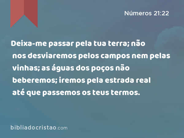 Deixa-me passar pela tua terra; não nos desviaremos pelos campos nem pelas vinhas; as águas dos poços não beberemos; iremos pela estrada real até que passemos os teus termos. - Números 21:22