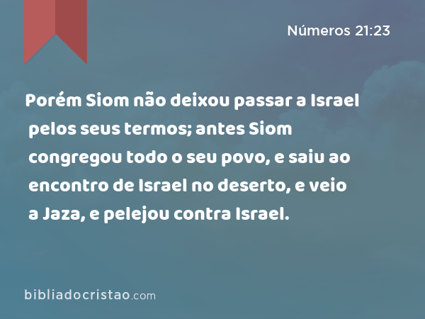 Porém Siom não deixou passar a Israel pelos seus termos; antes Siom congregou todo o seu povo, e saiu ao encontro de Israel no deserto, e veio a Jaza, e pelejou contra Israel. - Números 21:23