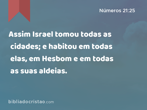Assim Israel tomou todas as cidades; e habitou em todas elas, em Hesbom e em todas as suas aldeias. - Números 21:25