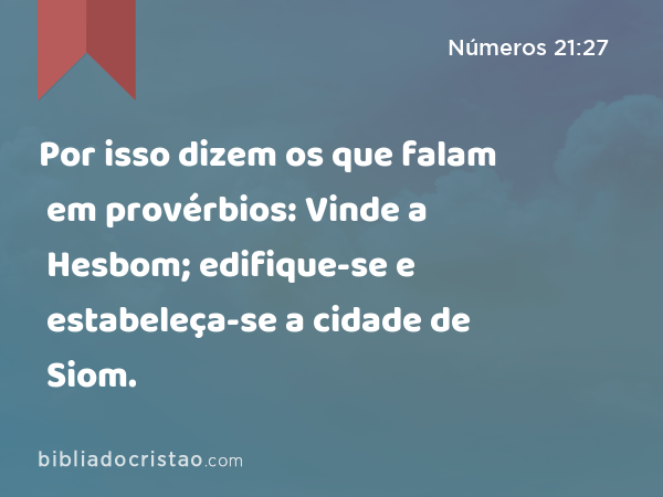 Por isso dizem os que falam em provérbios: Vinde a Hesbom; edifique-se e estabeleça-se a cidade de Siom. - Números 21:27